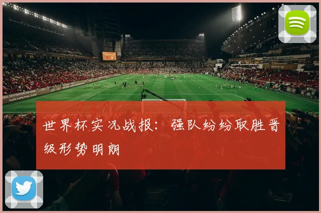 世界杯实况战报：强队纷纷取胜晋级形势明朗