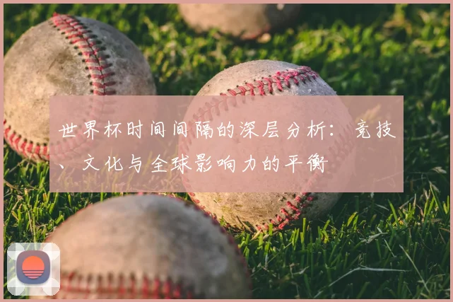 世界杯时间间隔的深层分析：竞技、文化与全球影响力的平衡