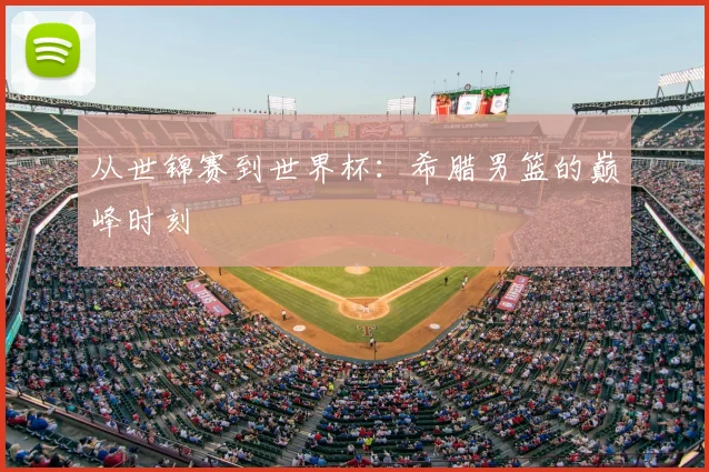 从世锦赛到世界杯:希腊男篮的巅峰时刻