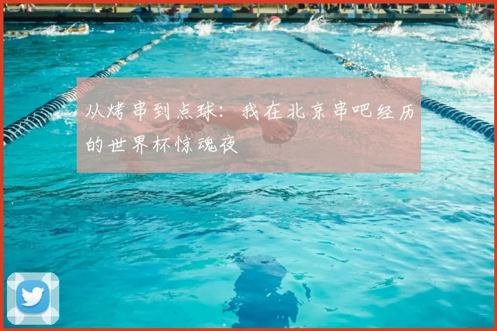 从烤串到点球：我在北京串吧经历的世界杯惊魂夜