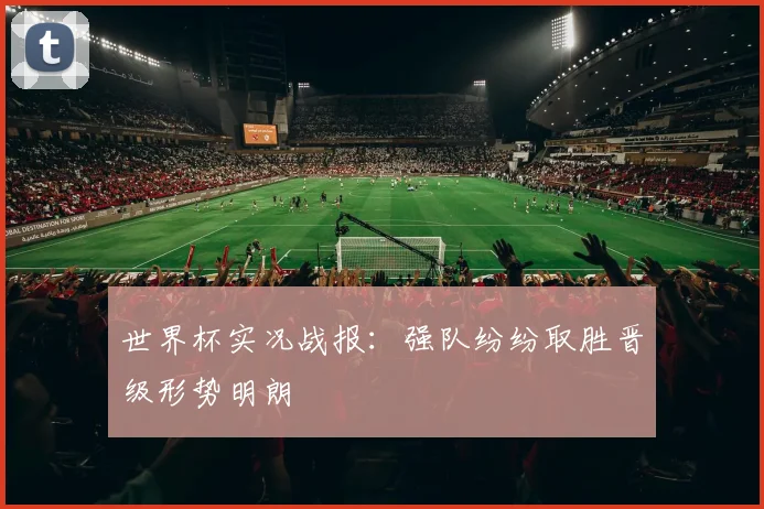 世界杯实况战报：强队纷纷取胜晋级形势明朗