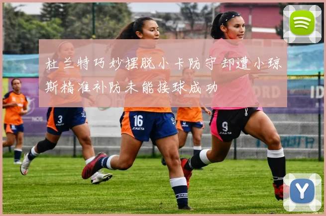 杜兰特巧妙摆脱小卡防守却遭小琼斯精准补防未能接球成功