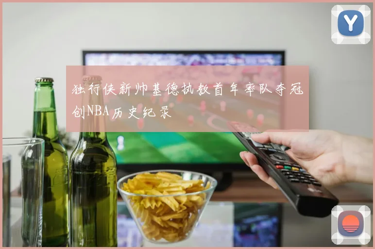 独行侠新帅基德执教首年率队夺冠创NBA历史纪录
