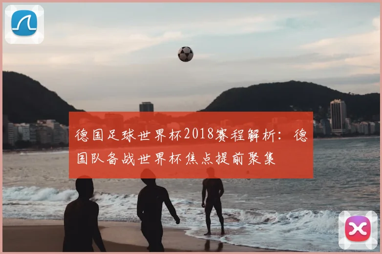 德国足球世界杯2018赛程解析：德国队备战世界杯焦点提前聚集