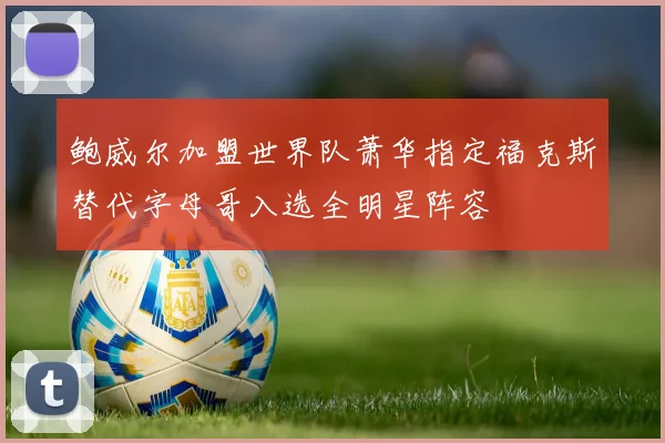 鲍威尔加盟世界队萧华指定福克斯替代字母哥入选全明星阵容