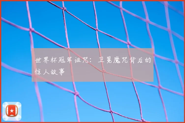 世界杯冠军诅咒：卫冕魔咒背后的惊人故事