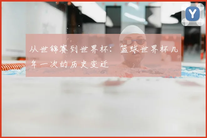 从世锦赛到世界杯:篮球世界杯几年一次的历史变迁