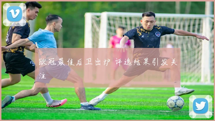 欧冠最佳后卫出炉 评选结果引发关注