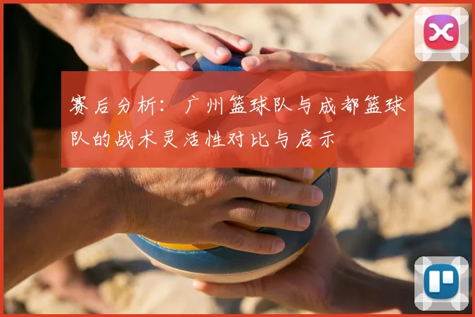 赛后分析：广州篮球队与成都篮球队的战术灵活性对比与启示
