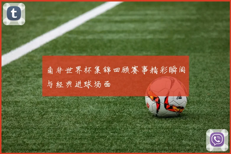 南非世界杯集锦回顾赛事精彩瞬间与经典进球场面