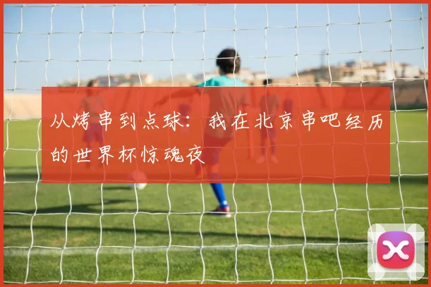 从烤串到点球：我在北京串吧经历的世界杯惊魂夜