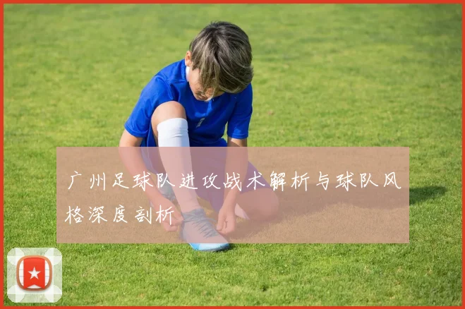 广州足球队进攻战术解析与球队风格深度剖析