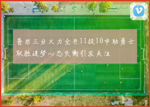 普尔三分火力全开11投10中助勇士取胜追梦心态失衡引发关注