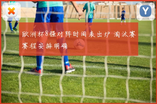 欧洲杯8强对阵时间表出炉 淘汰赛赛程安排明确