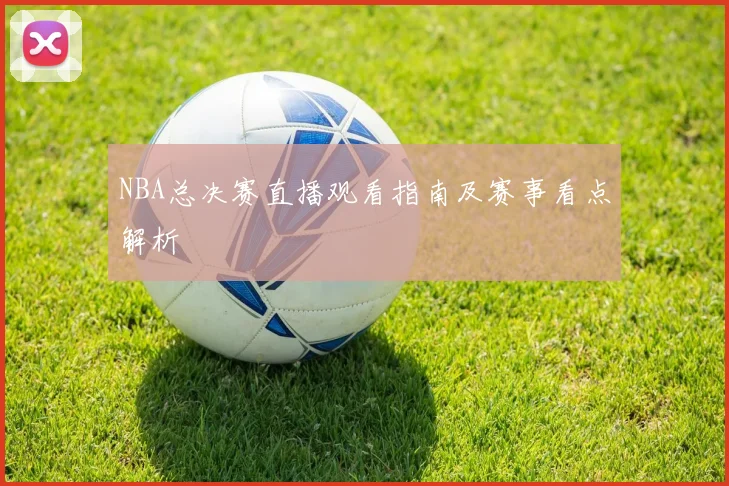NBA总决赛直播观看指南及赛事看点解析