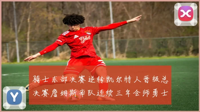 骑士东部决赛逆转凯尔特人晋级总决赛詹姆斯率队连续三年会师勇士