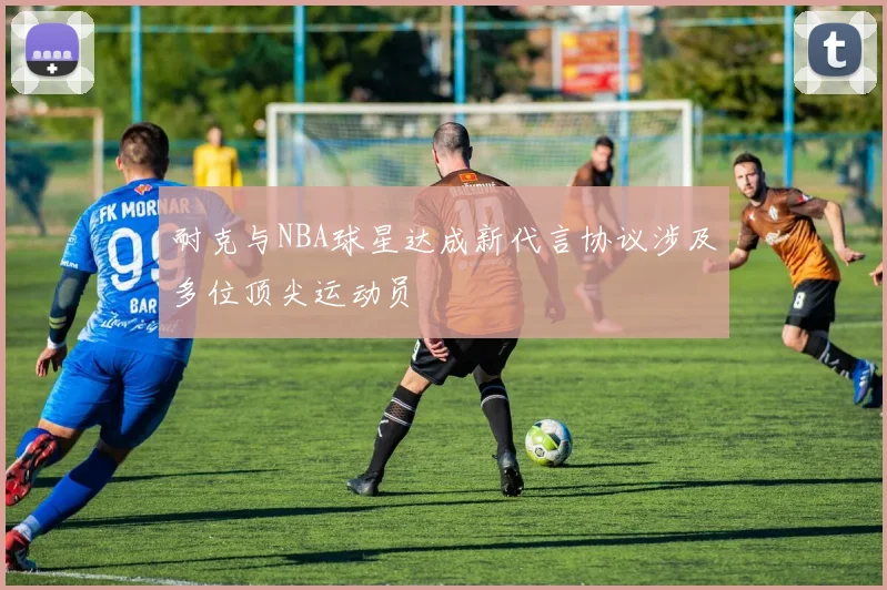 耐克与NBA球星达成新代言协议涉及多位顶尖运动员
