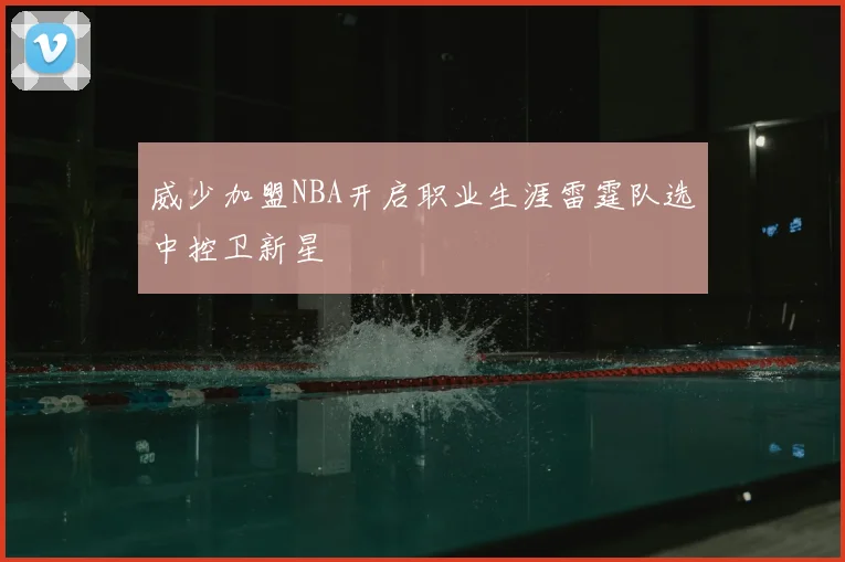 威少加盟NBA开启职业生涯雷霆队选中控卫新星