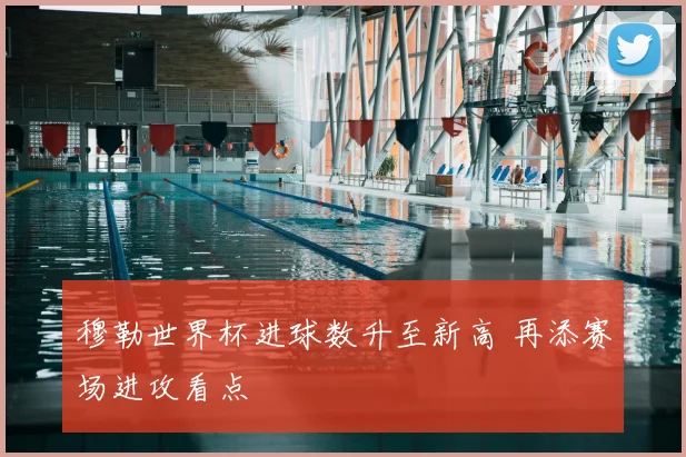 穆勒世界杯进球数升至新高 再添赛场进攻看点