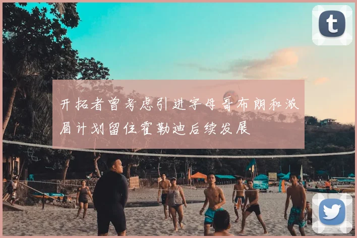 开拓者曾考虑引进字母哥布朗和浓眉计划留住霍勒迪后续发展