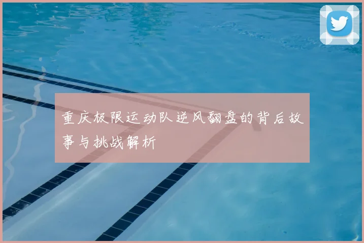 重庆极限运动队逆风翻盘的背后故事与挑战解析