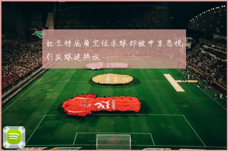 杜兰特底角空位求球却被申京忽视引发球迷热议