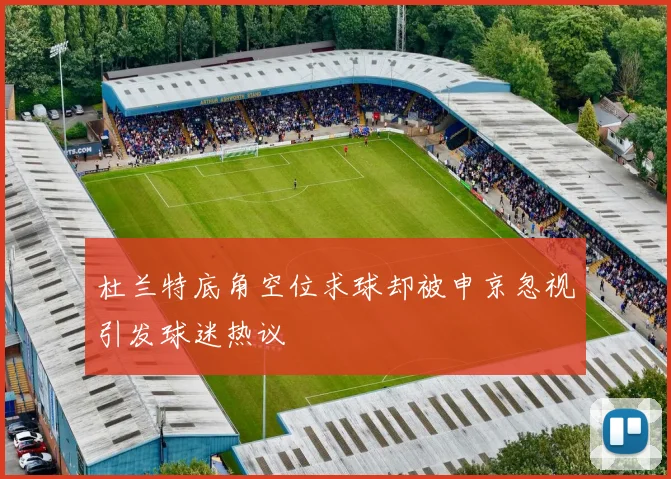 杜兰特底角空位求球却被申京忽视引发球迷热议