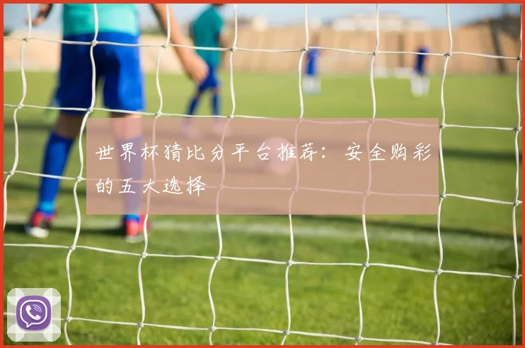 世界杯猜比分平台推荐：安全购彩的五大选择