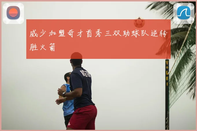 威少加盟奇才首秀三双助球队逆转胜火箭