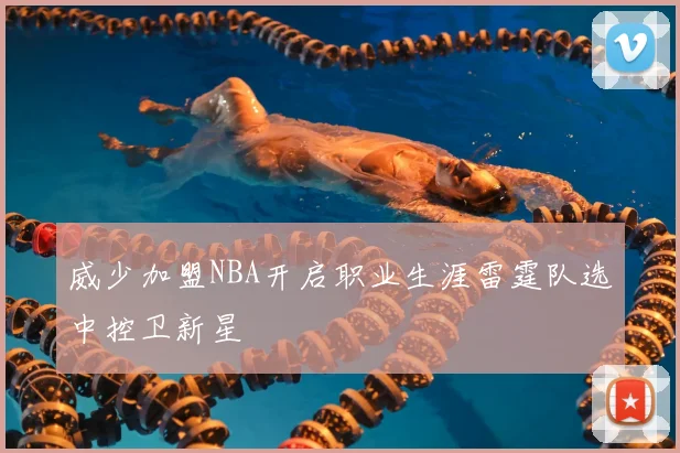 威少加盟NBA开启职业生涯雷霆队选中控卫新星