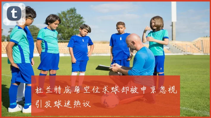 杜兰特底角空位求球却被申京忽视引发球迷热议