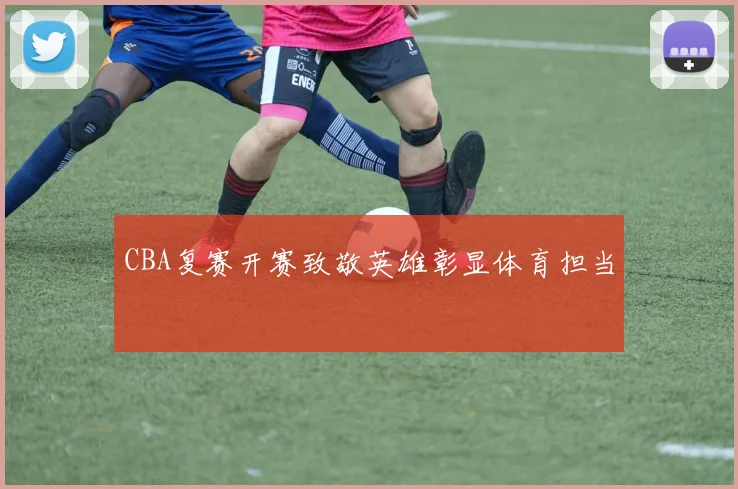 CBA复赛开赛致敬英雄彰显体育担当