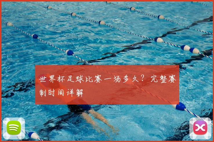 世界杯足球比赛一场多久？完整赛制时间详解