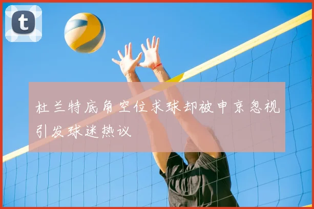 杜兰特底角空位求球却被申京忽视引发球迷热议