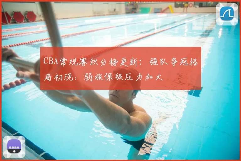 CBA常规赛积分榜更新：强队争冠格局初现，弱旅保级压力加大