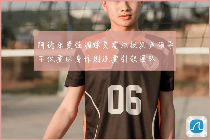 阿德尔曼强调球员需积极发声领导不仅要以身作则还要引领团队