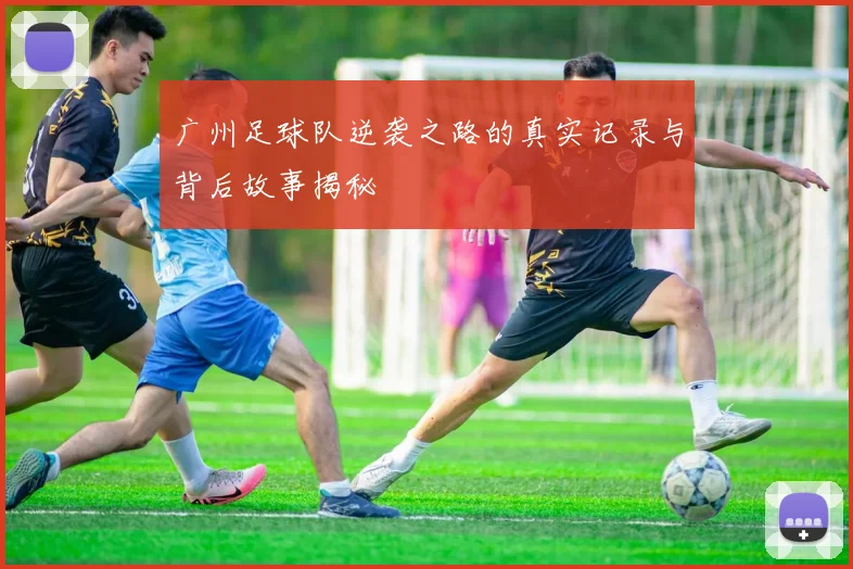 广州足球队逆袭之路的真实记录与背后故事揭秘