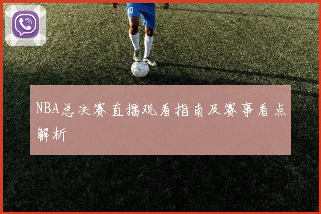 NBA总决赛直播观看指南及赛事看点解析